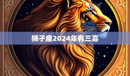 狮子座2024年有三喜(星象预测财运、感情、事业齐飞)
