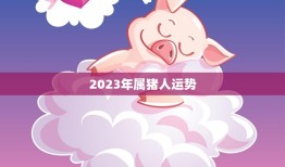 2023年属猪人运势(财运亨通事业顺利健康平稳)