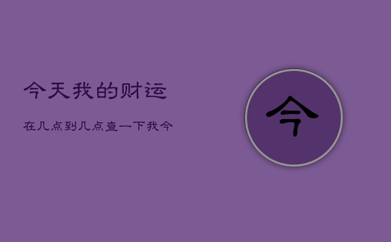 今天我的财运在几点到几点，查一下我今天的财运怎么样