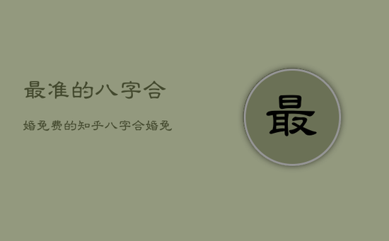 最准的八字合婚免费的知乎，八字合婚免费算命生辰八字婚姻