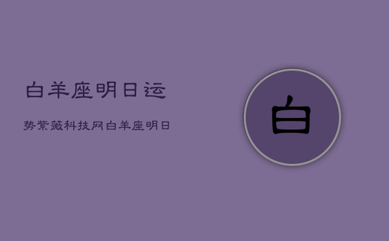白羊座明日运势紫薇科技网，白羊座明日运势查询水墨先生