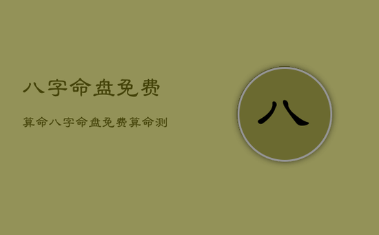 八字命盘免费算命，八字命盘免费算命测试
