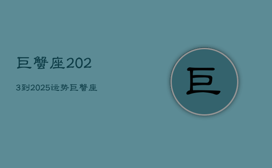 巨蟹座2023到2025运势，巨蟹座运势2023年整体运势