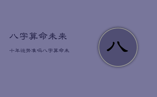 八字算命未来十年运势准吗，八字算命未来十年运势准吗女