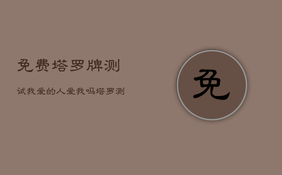 免费塔罗牌测试我爱的人爱我吗，塔罗测你爱的人在想什么