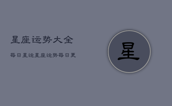 星座运势大全每日星运,星座运势每日更新查询2022 星座运势大全每日星运,星座运势每日更新查询2022