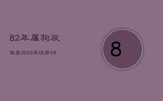 82年属狗双鱼座2023年运势，1982年属狗双鱼女2021