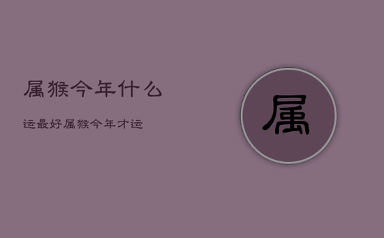 属猴今年什么运最好，属猴今年才运