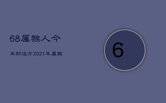 68属猴人今年财运方，2021年属猴68年财运