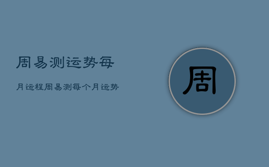 周易测运势每月运程，周易测每个月运势