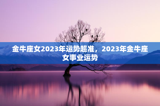 金牛座女2023年运势超准，2023年金牛座女事业运势