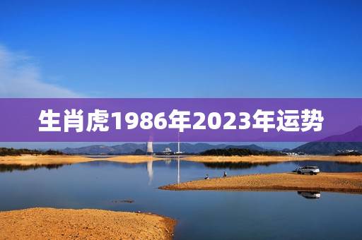 生肖虎1986年2023年运势(好运连连财源滚滚) 生肖虎1986年2023年运势(好运连连财源滚滚)