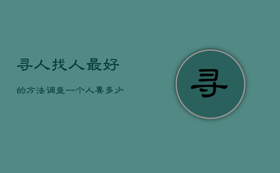 寻人找人最好的方法,调查一个人要多少钱 寻人找人最好的方法,调查一个人要多少钱