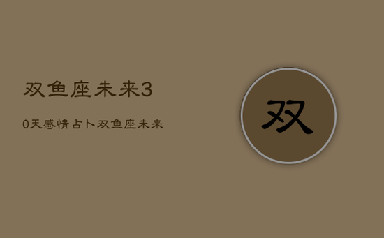 双鱼座未来30天感情占卜，双鱼座未来30天感情占卜运势