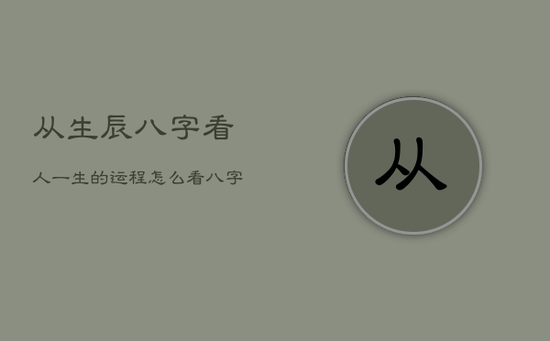 从生辰八字看人一生的运程怎么看，八字怎么看一生的命运