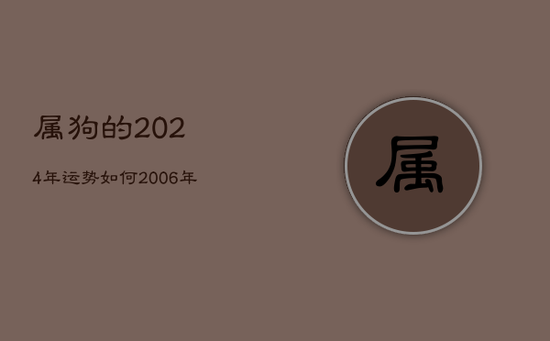 属狗的2024年运势如何，2006年属狗的2024年运势如何