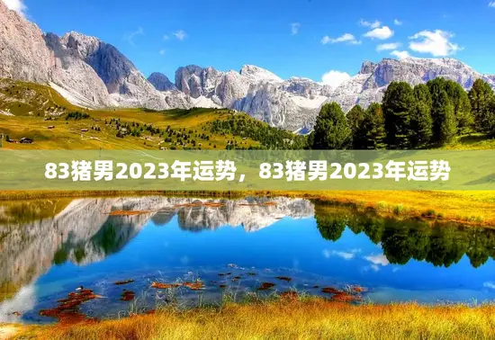 83猪男2023年运势,83猪男2023年运势 83猪男2023年运势,83猪男2023年运势