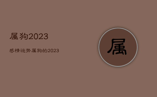 属狗2023感情运势,属狗的2023年的运势 属狗2023感情运势,属狗的2023年的运势