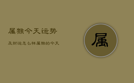 属猴今天运势及财运怎么样，属猴的今天运势和运程