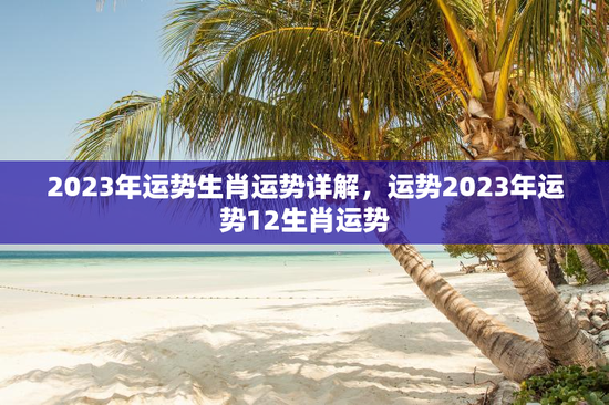 2023年运势生肖运势详解,运势2023年运势12生肖运势 2023年运势生肖运势详解,运势2023年运势12生肖运势