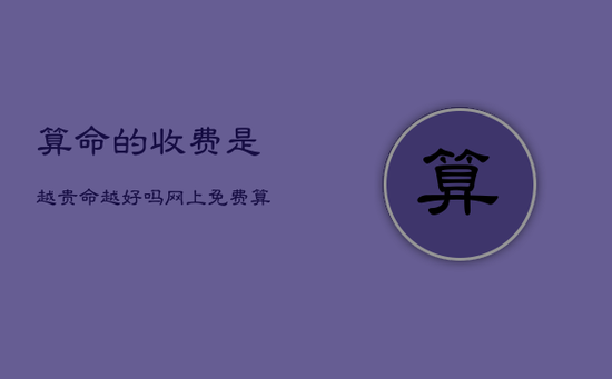 算命的收费是越贵命越好吗，网上免费算命很危险