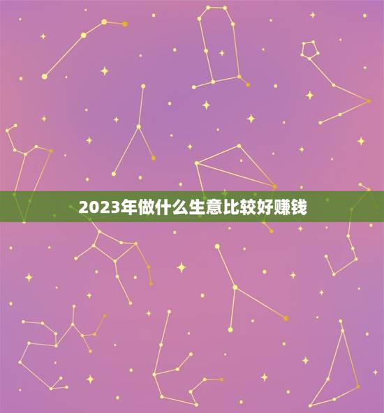 2023年做什么生意比较好赚钱(趋势预测)