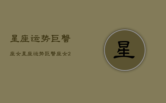 星座运势巨蟹座女,星座运势巨蟹座女2022年 星座运势巨蟹座女,星座运势巨蟹座女2022年
