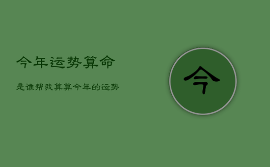 今年运势算命是谁，帮我算算今年的运势