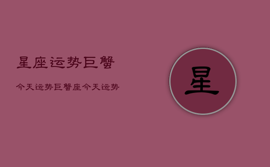星座运势巨蟹今天运势,巨蟹座今天运势及财运 星座运势巨蟹今天运势,巨蟹座今天运势及财运