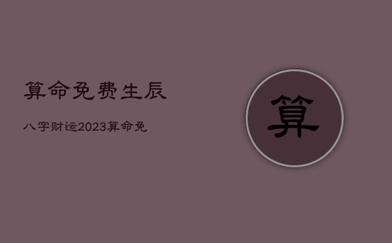 算命免费生辰八字财运2023，算命免费财运2020
