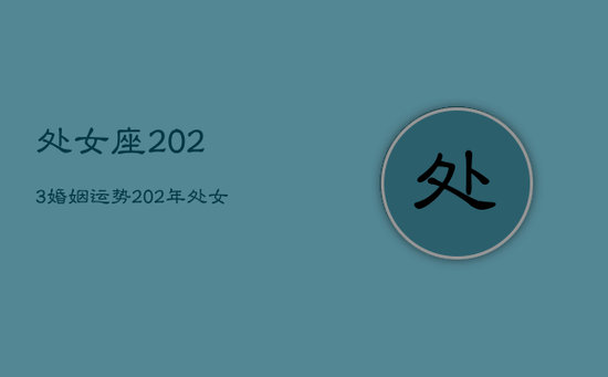处女座2023婚姻运势，202年处女座女一整年运势