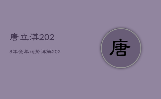 唐立淇2023年全年运势详解，2021唐立淇运势