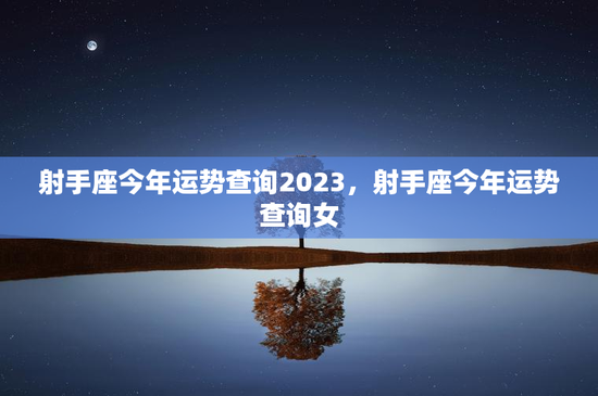 射手座今年运势查询2023，射手座今年运势查询女