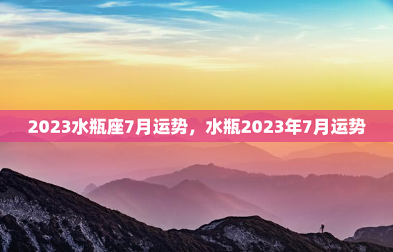 2023水瓶座7月运势，水瓶2023年7月运势