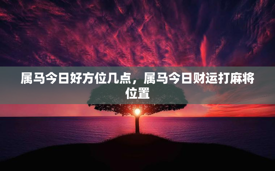 属马今日好方位几点，属马今日财运打麻将位置
