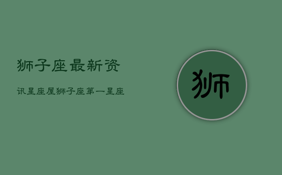 狮子座最新资讯-星座屋,狮子座 第一星座网 狮子座最新资讯-星座屋,狮子座 第一星座网