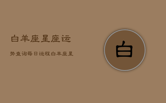 白羊座星座运势查询每日运程，白羊座 星座运势