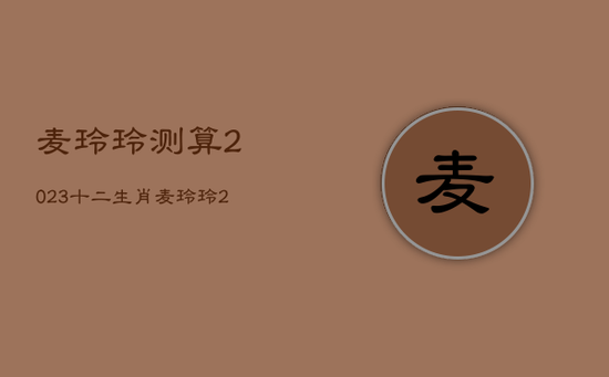 麦玲玲测算2023十二生肖，麦玲玲2023年生肖运势