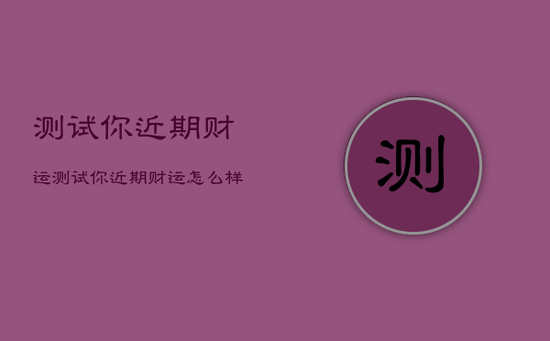 测试你近期财运，测试你近期财运怎么样