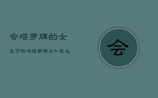 会塔罗牌的女生可怕吗，塔罗牌占卜禁忌时间