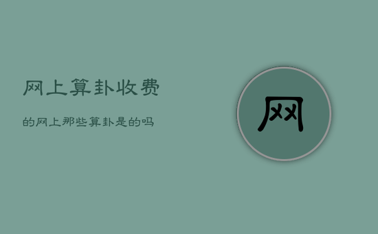 网上算卦收费的，网上那些算卦是的吗