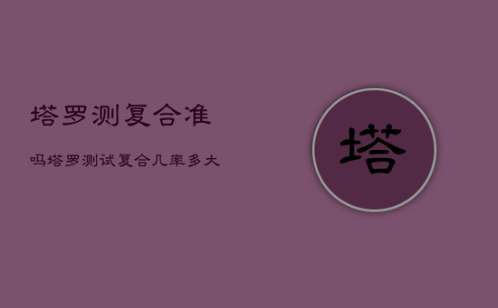 塔罗测复合准吗，塔罗测试复合几率多大
