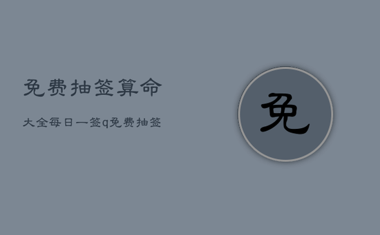 免费抽签算命大全每日一签q，免费抽签算命大全每日一签周公解梦