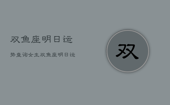 双鱼座明日运势查询女生，双鱼座明日运势女生最准