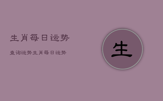 生肖每日运势查询运势,生肖每日运势
生肖每日运势查询运势,生肖每日运势