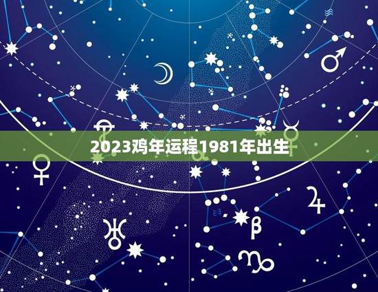 2023鸡年运程1981年出生(事业财运双丰收)