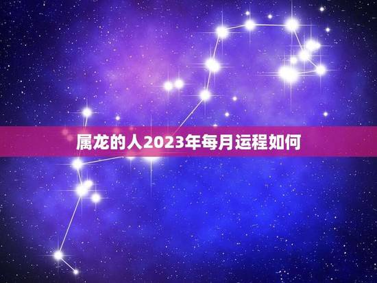 属龙的人2023年每月运程如何(详解23年龙年属龙人的月运势) 属龙的人2023年每月运程如何(详解23年龙年属龙人的月运势)