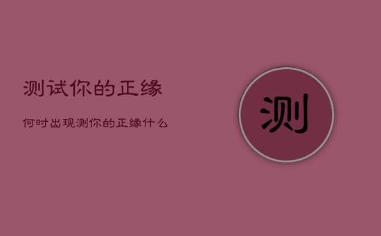 测试你的正缘何时出现，测你的正缘什么时候到来