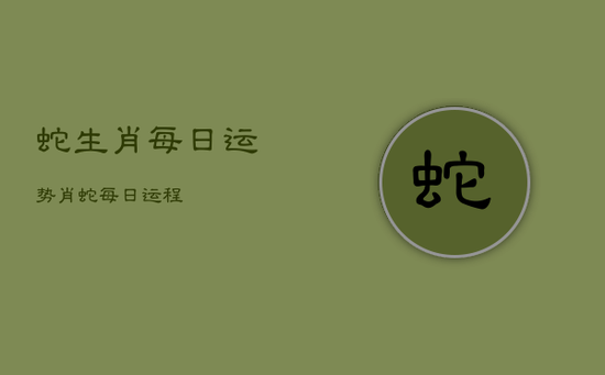 蛇生肖每日运势，肖蛇每日运程