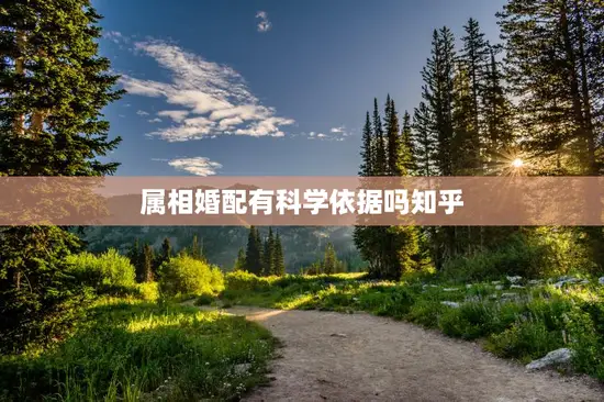 属相婚配有科学依据吗知乎，属相婚配有科学道理吗